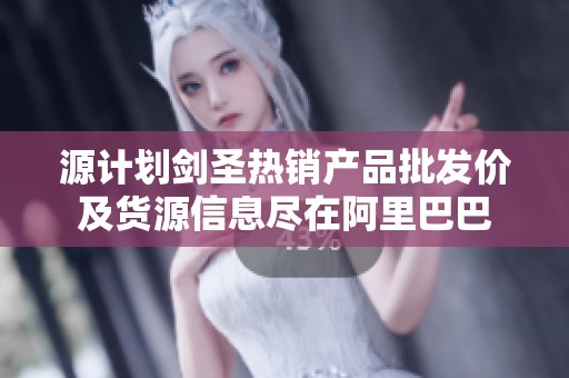 源计划剑圣热销产品批发价及货源信息尽在阿里巴巴
