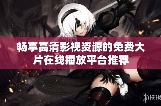 畅享高清影视资源的免费大片在线播放平台推荐