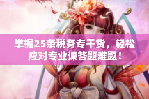 掌握25条税务专干货，轻松应对专业课答题难题！