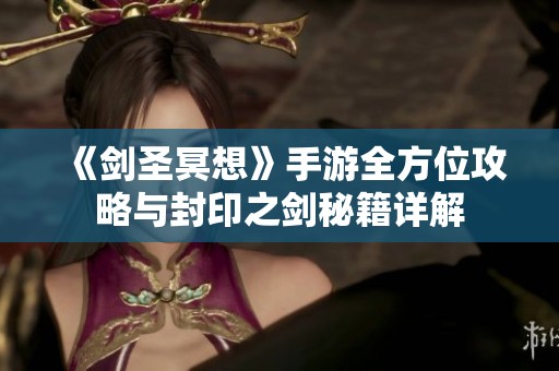 《剑圣冥想》手游全方位攻略与封印之剑秘籍详解