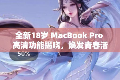 全新18岁 MacBook Pro 高清功能揭晓，焕发青春活力