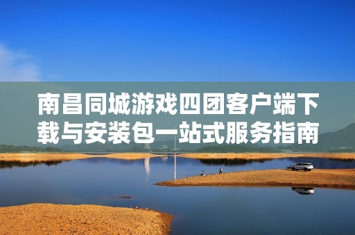 南昌同城游戏四团客户端下载与安装包一站式服务指南