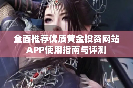 全面推荐优质黄金投资网站APP使用指南与评测
