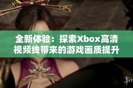 全新体验：探索Xbox高清视频线带来的游戏画质提升