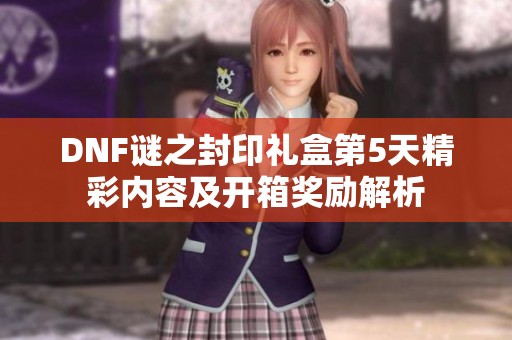 DNF谜之封印礼盒第5天精彩内容及开箱奖励解析