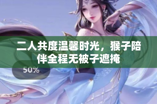 二人共度温馨时光，猴子陪伴全程无被子遮掩