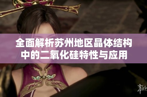 全面解析苏州地区晶体结构中的二氧化硅特性与应用