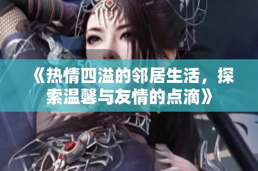 《热情四溢的邻居生活，探索温馨与友情的点滴》