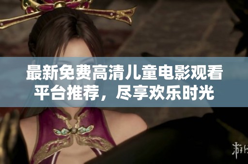 最新免费高清儿童电影观看平台推荐，尽享欢乐时光