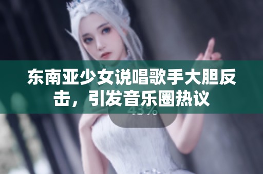东南亚少女说唱歌手大胆反击，引发音乐圈热议