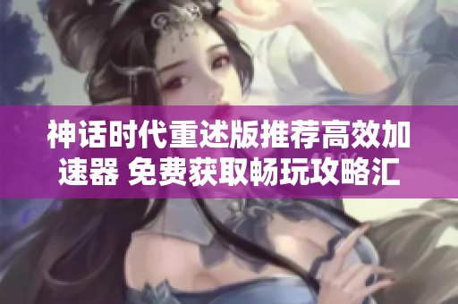 神话时代重述版推荐高效加速器 免费获取畅玩攻略汇总