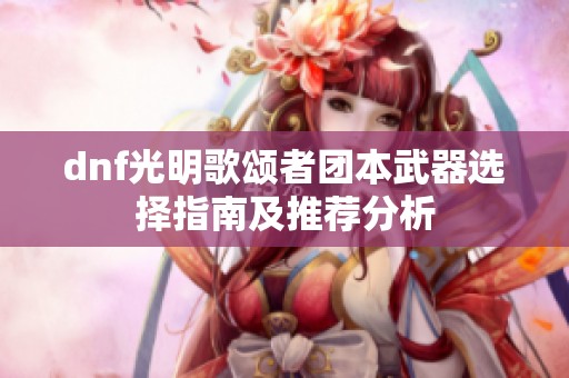 dnf光明歌颂者团本武器选择指南及推荐分析