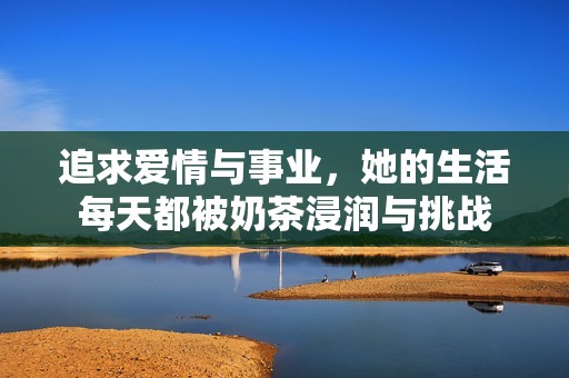 追求爱情与事业，她的生活每天都被奶茶浸润与挑战