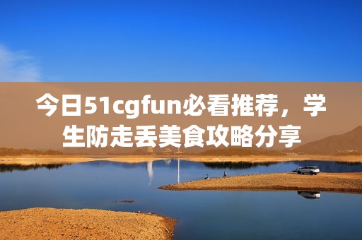 今日51cgfun必看推荐，学生防走丢美食攻略分享