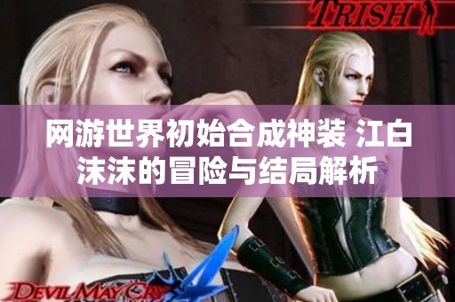 网游世界初始合成神装 江白沫沫的冒险与结局解析
