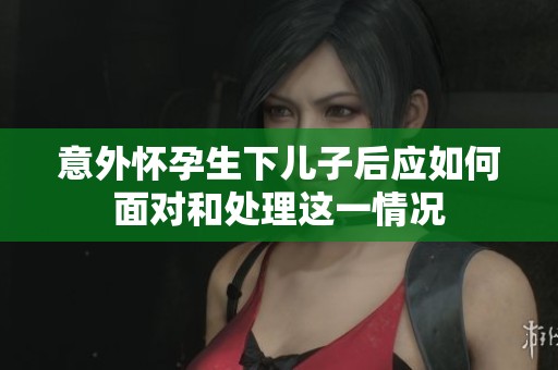 意外怀孕生下儿子后应如何面对和处理这一情况
