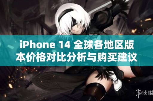 iPhone 14 全球各地区版本价格对比分析与购买建议