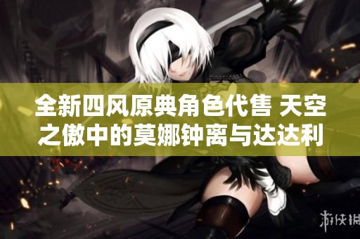 全新四风原典角色代售 天空之傲中的莫娜钟离与达达利亚