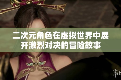 二次元角色在虚拟世界中展开激烈对决的冒险故事