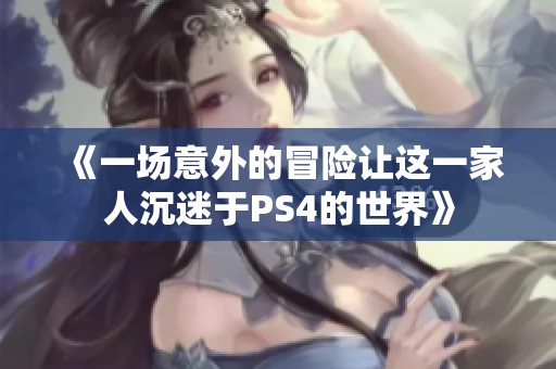 《一场意外的冒险让这一家人沉迷于PS4的世界》