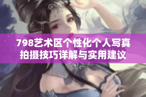 798艺术区个性化个人写真拍摄技巧详解与实用建议