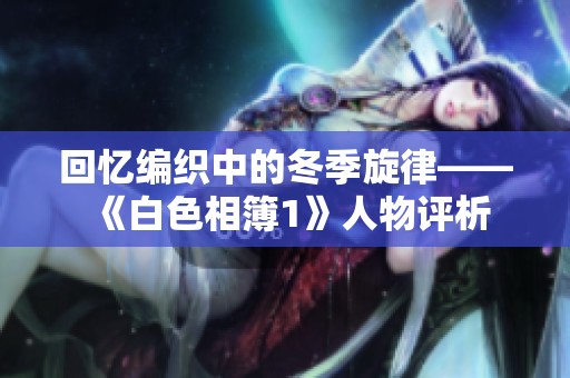 回忆编织中的冬季旋律——《白色相簿1》人物评析