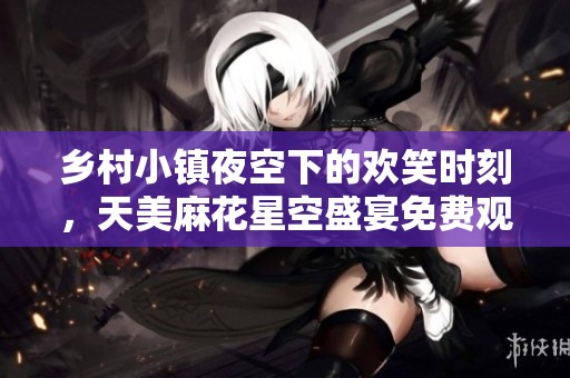 乡村小镇夜空下的欢笑时刻，天美麻花星空盛宴免费观看