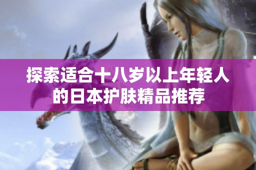 探索适合十八岁以上年轻人的日本护肤精品推荐