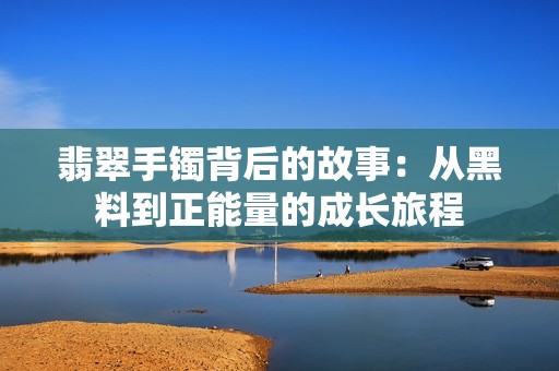 翡翠手镯背后的故事：从黑料到正能量的成长旅程