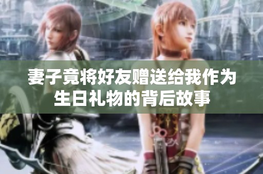 妻子竟将好友赠送给我作为生日礼物的背后故事