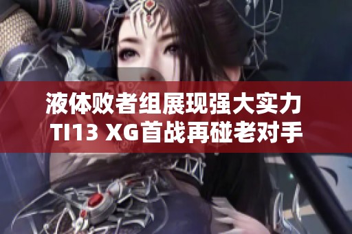 液体败者组展现强大实力 TI13 XG首战再碰老对手