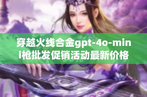穿越火线合金gpt-4o-mini枪批发促销活动最新价格资讯