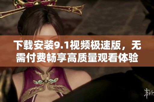 下载安装9.1视频极速版，无需付费畅享高质量观看体验
