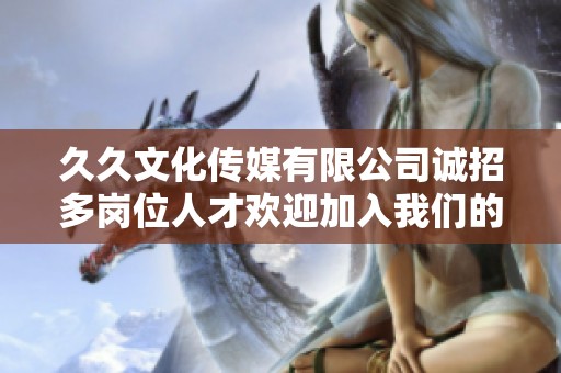 久久文化传媒有限公司诚招多岗位人才欢迎加入我们的团队