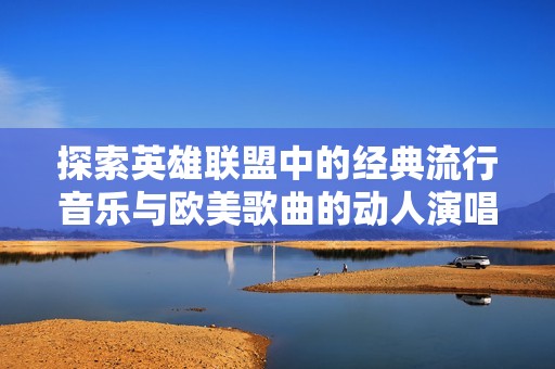 探索英雄联盟中的经典流行音乐与欧美歌曲的动人演唱