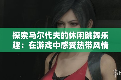 探索马尔代夫的休闲跳舞乐趣：在游戏中感受热带风情