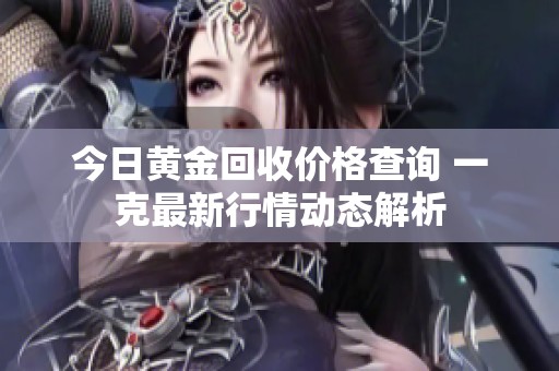 今日黄金回收价格查询 一克最新行情动态解析