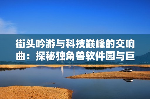 街头吟游与科技巅峰的交响曲：探秘独角兽软件园与巨星成长之路