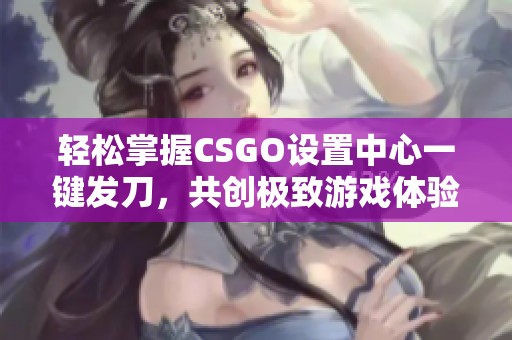 轻松掌握CSGO设置中心一键发刀，共创极致游戏体验！