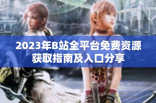2023年B站全平台免费资源获取指南及入口分享