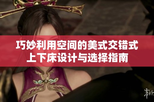 巧妙利用空间的美式交错式上下床设计与选择指南