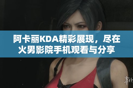 阿卡丽KDA精彩展现，尽在火男影院手机观看与分享