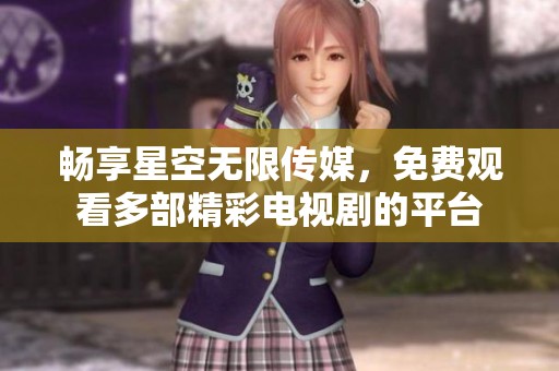 畅享星空无限传媒，免费观看多部精彩电视剧的平台