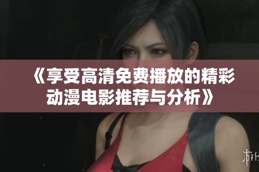 《享受高清免费播放的精彩动漫电影推荐与分析》