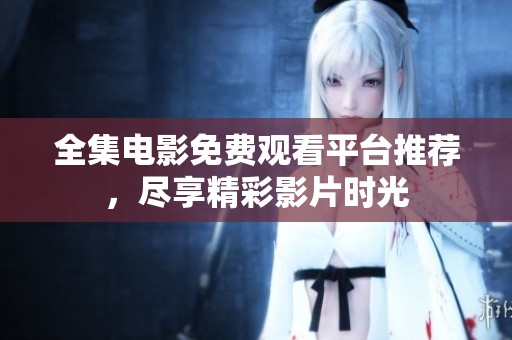 全集电影免费观看平台推荐，尽享精彩影片时光