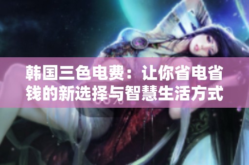 韩国三色电费：让你省电省钱的新选择与智慧生活方式