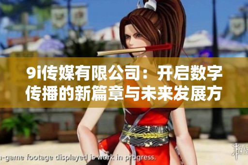 9i传媒有限公司：开启数字传播的新篇章与未来发展方向