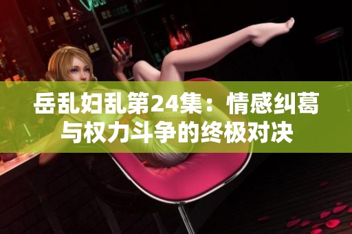 岳乱妇乱第24集：情感纠葛与权力斗争的终极对决