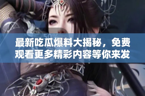 最新吃瓜爆料大揭秘，免费观看更多精彩内容等你来发现