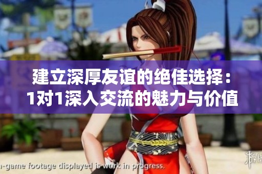 建立深厚友谊的绝佳选择：1对1深入交流的魅力与价值